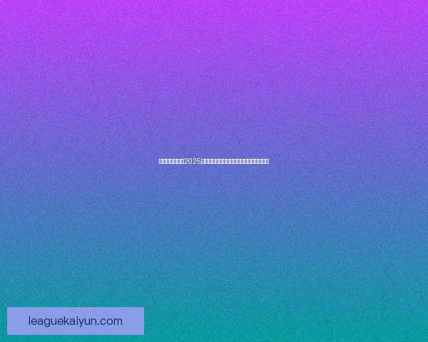 库尔图瓦在皇马2025赛季表现稳健，成为球队防线的重要支柱。